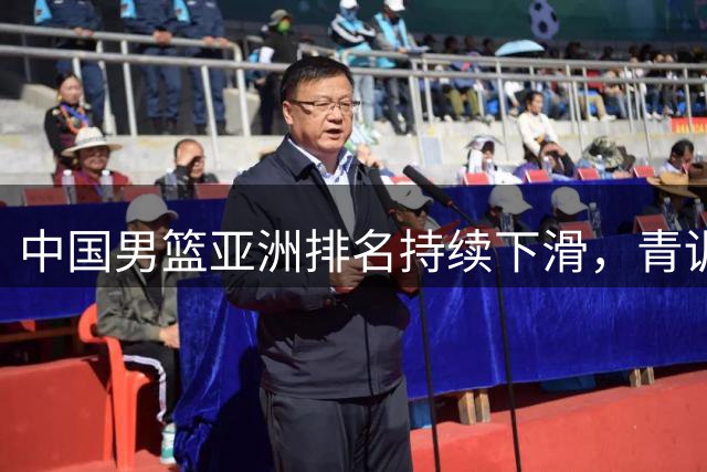 中国男篮亚洲排名持续下滑，青训体系危机凸显