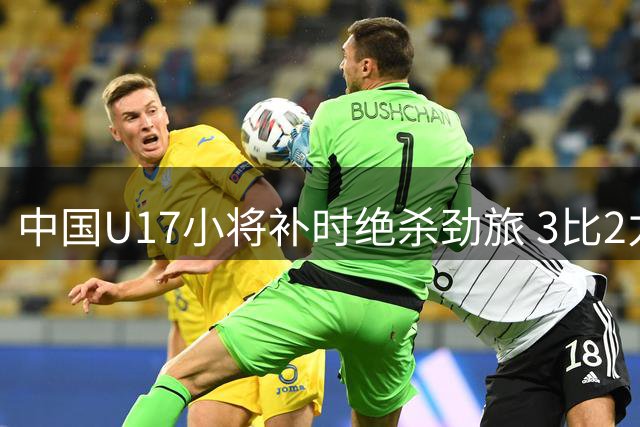 中国U17小将补时绝杀劲旅 3比2力克英超豪门青训