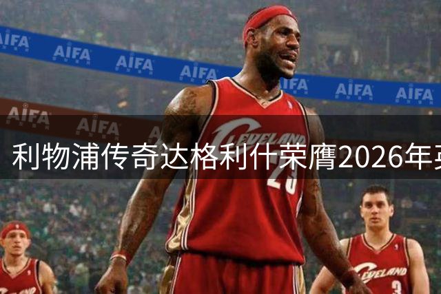 利物浦传奇达格利什荣膺2026年英格兰球员工会终身成就奖