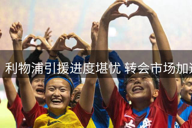 利物浦引援进度堪忧 转会市场加速运作迫在眉睫