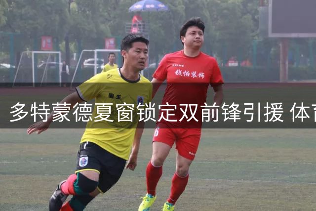 多特蒙德夏窗锁定双前锋引援 体育总监布克详解转会策略