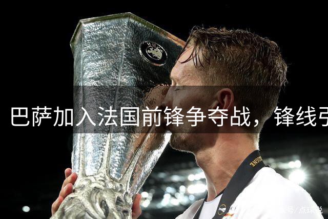 巴萨加入法国前锋争夺战，锋线引援持续升温