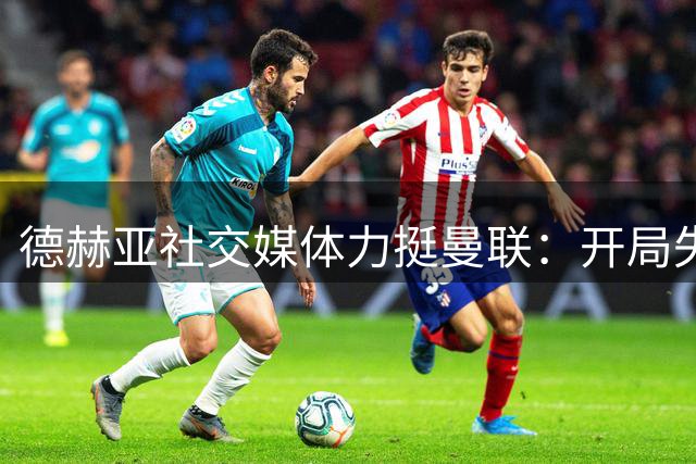 德赫亚社交媒体力挺曼联：开局失利无碍最终成就