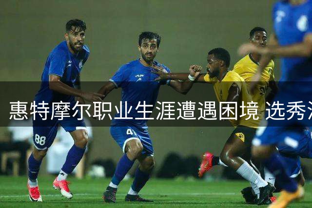 惠特摩尔职业生涯遭遇困境 选秀滑落成转折点