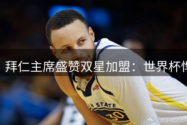 拜仁主席盛赞双星加盟：世界杯悍将完美契合德甲豪门