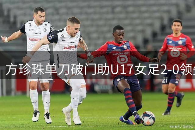 方珍珠单刀破门助U17女足2-0领先皇马