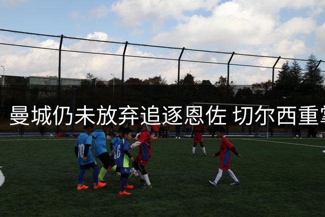 曼城仍未放弃追逐恩佐 切尔西重掌转会主动权