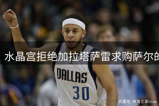 水晶宫拒绝加拉塔萨雷求购萨尔的初步报价