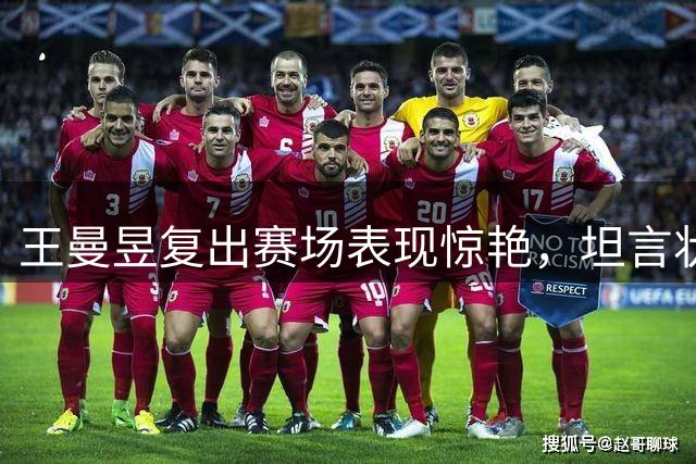 王曼昱复出赛场表现惊艳，坦言状态超预期