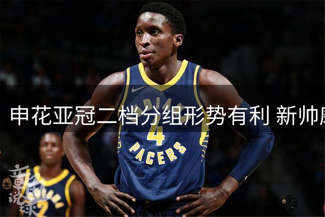 申花亚冠二档分组形势有利 新帅磨合迎练兵良机
