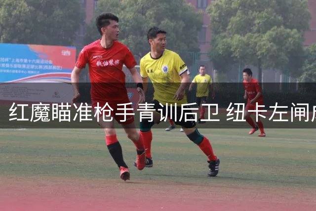 红魔瞄准枪手青训后卫 纽卡左闸成夏窗首要目标