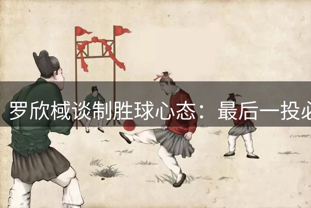 罗欣棫谈制胜球心态：最后一投必须果断出手