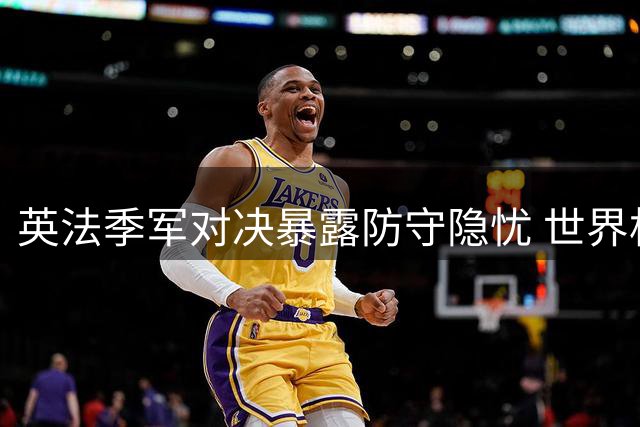 英法季军对决暴露防守隐忧 世界杯季铜牌战或成锋线表演