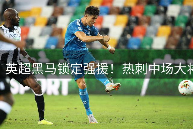 英超黑马锁定强援！热刺中场大将或成纽卡夏窗首签