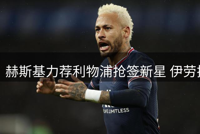 赫斯基力荐利物浦抢签新星 伊劳拉战术体系或成关键筹码