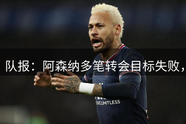 队报：阿森纳多笔转会目标失败，贝尔塔需要为其操作承担部分责任