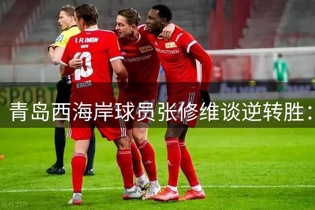 青岛西海岸球员张修维谈逆转胜：高强度训练是制胜关键