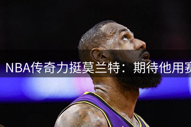 NBA传奇力挺莫兰特：期待他用赛场表现击碎所有偏见